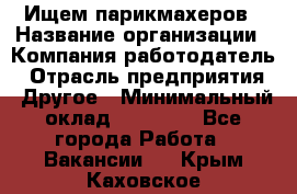 Ищем парикмахеров › Название организации ­ Компания-работодатель › Отрасль предприятия ­ Другое › Минимальный оклад ­ 20 000 - Все города Работа » Вакансии   . Крым,Каховское